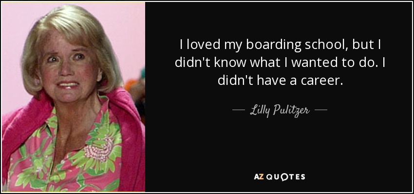 I loved my boarding school, but I didn't know what I wanted to do. I didn't have a career. - Lilly Pulitzer