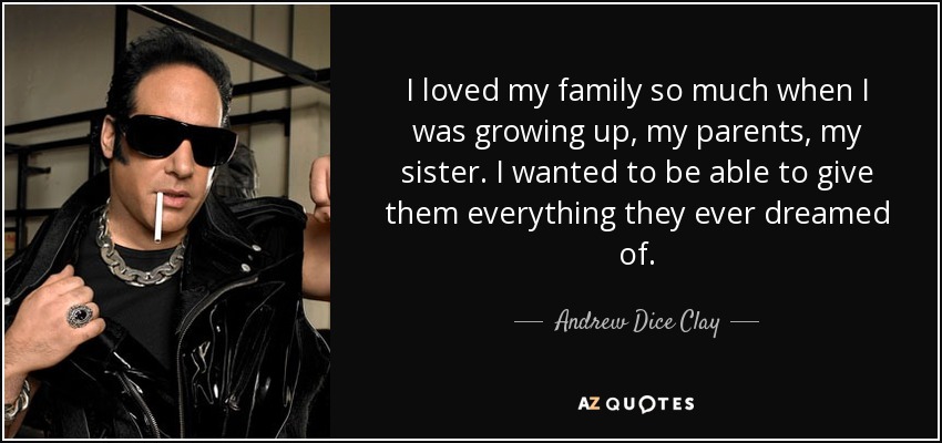 I loved my family so much when I was growing up, my parents, my sister. I wanted to be able to give them everything they ever dreamed of. - Andrew Dice Clay