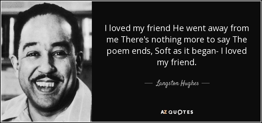 I loved my friend He went away from me There's nothing more to say The poem ends, Soft as it began- I loved my friend. - Langston Hughes