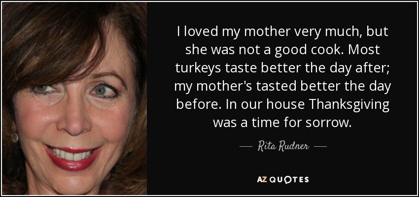 I loved my mother very much, but she was not a good cook. Most turkeys taste better the day after; my mother's tasted better the day before. In our house Thanksgiving was a time for sorrow. - Rita Rudner