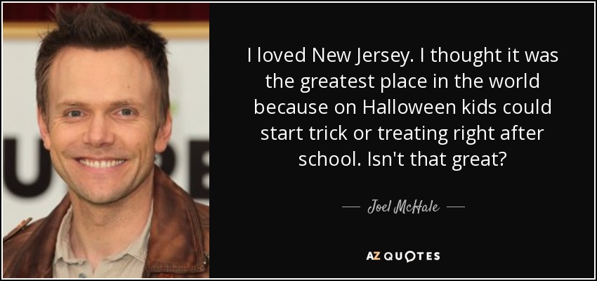I loved New Jersey. I thought it was the greatest place in the world because on Halloween kids could start trick or treating right after school. Isn't that great? - Joel McHale