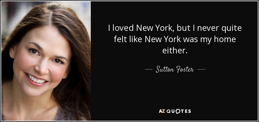 I loved New York, but I never quite felt like New York was my home either. - Sutton Foster