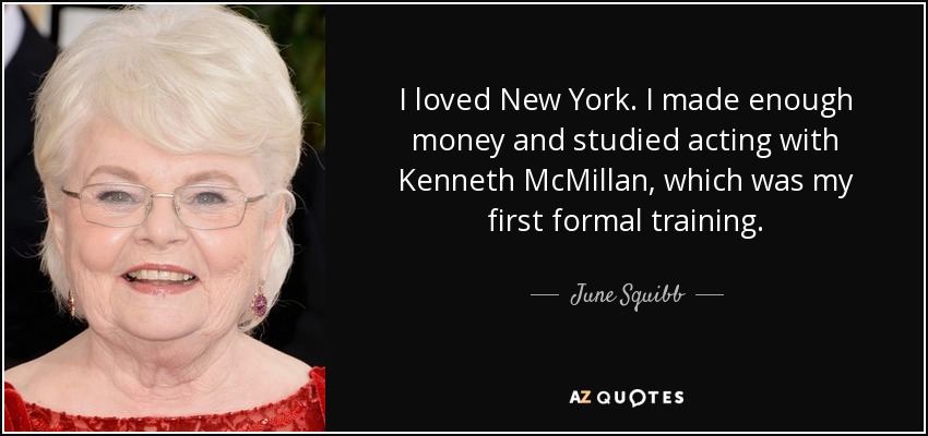 I loved New York. I made enough money and studied acting with Kenneth McMillan, which was my first formal training. - June Squibb