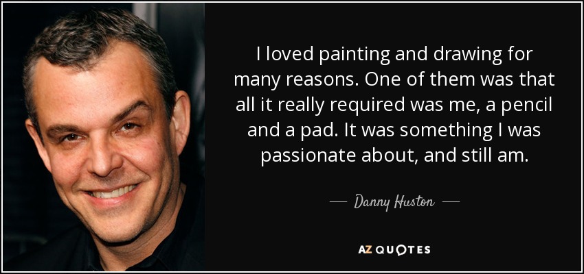 I loved painting and drawing for many reasons. One of them was that all it really required was me, a pencil and a pad. It was something I was passionate about, and still am. - Danny Huston