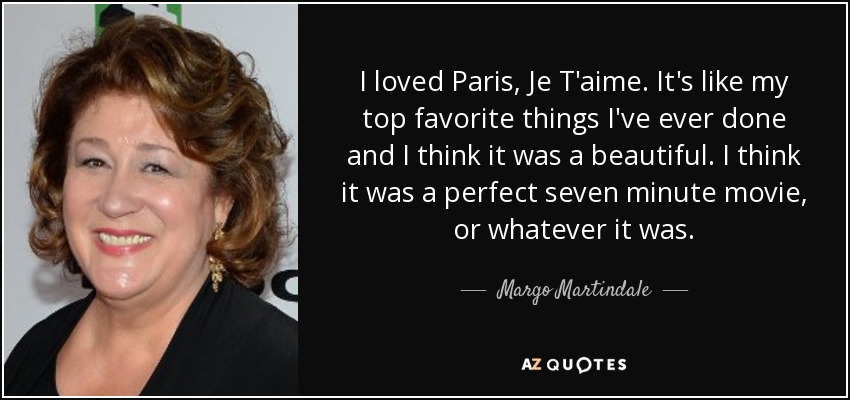 I loved Paris, Je T'aime. It's like my top favorite things I've ever done and I think it was a beautiful. I think it was a perfect seven minute movie, or whatever it was. - Margo Martindale