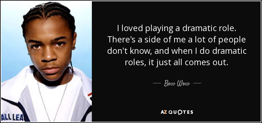 I loved playing a dramatic role. There's a side of me a lot of people don't know, and when I do dramatic roles, it just all comes out. - Bow Wow