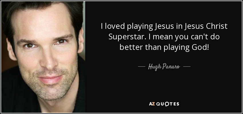 I loved playing Jesus in Jesus Christ Superstar. I mean you can't do better than playing God! - Hugh Panaro
