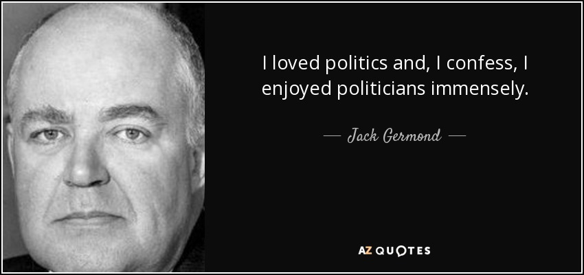 I loved politics and, I confess, I enjoyed politicians immensely. - Jack Germond