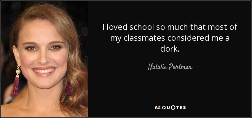 I loved school so much that most of my classmates considered me a dork. - Natalie Portman