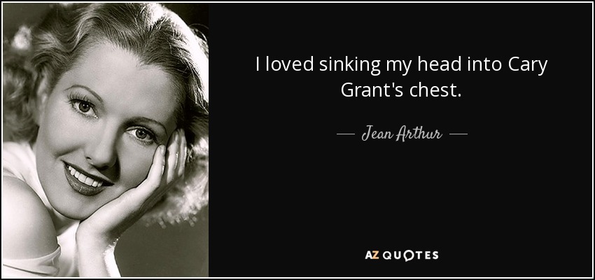 I loved sinking my head into Cary Grant's chest. - Jean Arthur