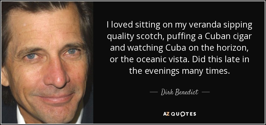 I loved sitting on my veranda sipping quality scotch, puffing a Cuban cigar and watching Cuba on the horizon, or the oceanic vista. Did this late in the evenings many times. - Dirk Benedict