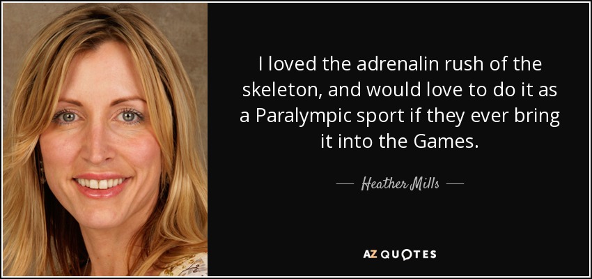 I loved the adrenalin rush of the skeleton, and would love to do it as a Paralympic sport if they ever bring it into the Games. - Heather Mills