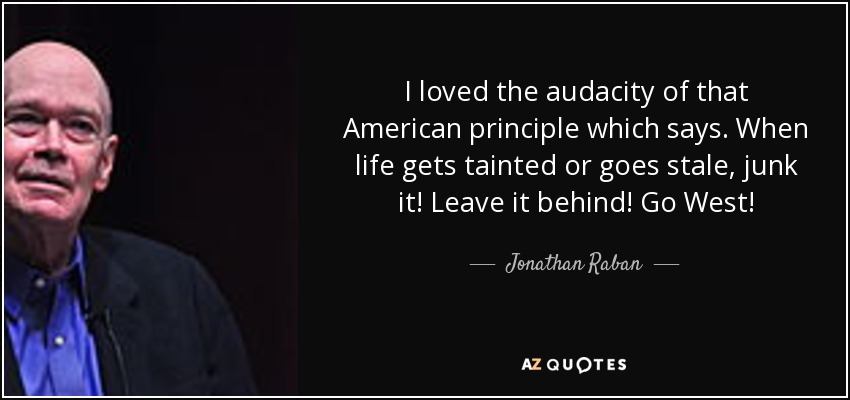 I loved the audacity of that American principle which says. When life gets tainted or goes stale, junk it! Leave it behind! Go West! - Jonathan Raban