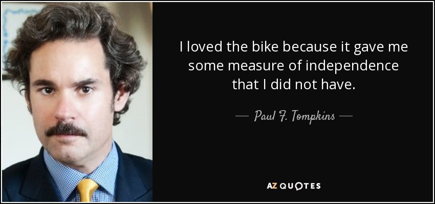 I loved the bike because it gave me some measure of independence that I did not have. - Paul F. Tompkins