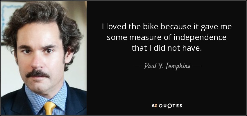 I loved the bike because it gave me some measure of independence that I did not have. - Paul F. Tompkins