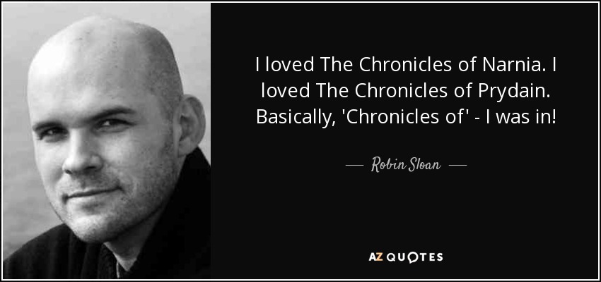 I loved The Chronicles of Narnia. I loved The Chronicles of Prydain. Basically, 'Chronicles of' - I was in! - Robin Sloan