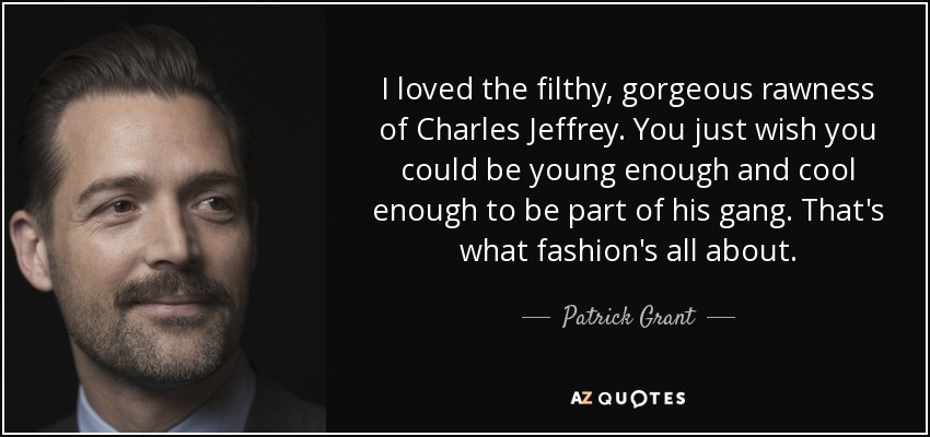 I loved the filthy, gorgeous rawness of Charles Jeffrey. You just wish you could be young enough and cool enough to be part of his gang. That's what fashion's all about. - Patrick Grant