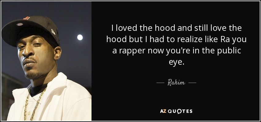 I loved the hood and still love the hood but I had to realize like Ra you a rapper now you're in the public eye. - Rakim