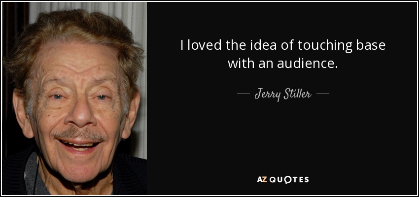 I loved the idea of touching base with an audience. - Jerry Stiller