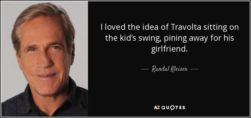 I loved the idea of Travolta sitting on the kid's swing, pining away for his girlfriend. - Randal Kleiser