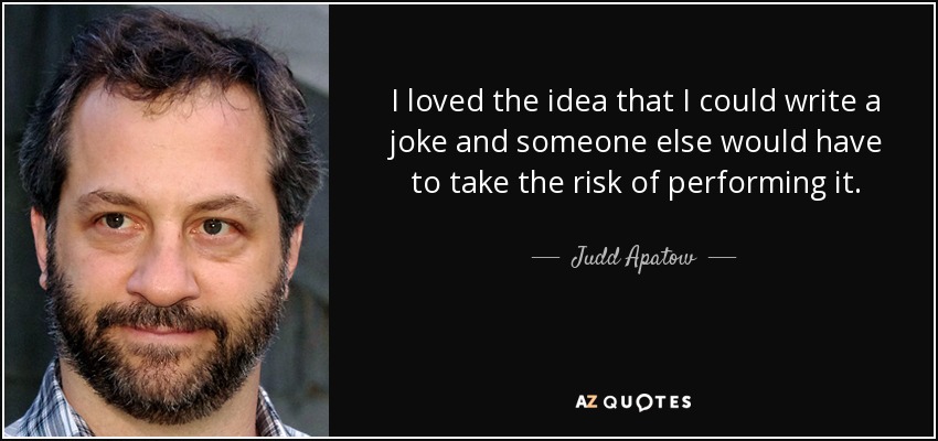 I loved the idea that I could write a joke and someone else would have to take the risk of performing it. - Judd Apatow