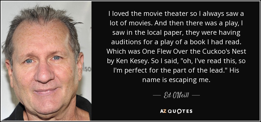 I loved the movie theater so I always saw a lot of movies. And then there was a play, I saw in the local paper, they were having auditions for a play of a book I had read. Which was One Flew Over the Cuckoo's Nest by Ken Kesey. So I said, 