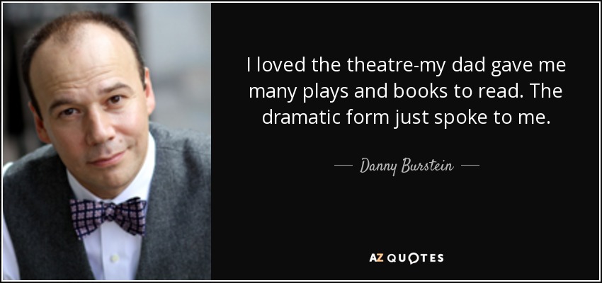 I loved the theatre-my dad gave me many plays and books to read. The dramatic form just spoke to me. - Danny Burstein