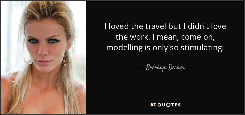 I loved the travel but I didn't love the work. I mean, come on, modelling is only so stimulating! - Brooklyn Decker