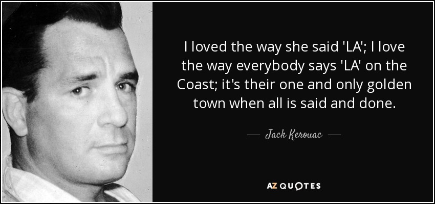 I loved the way she said 'LA'; I love the way everybody says 'LA' on the Coast; it's their one and only golden town when all is said and done. - Jack Kerouac