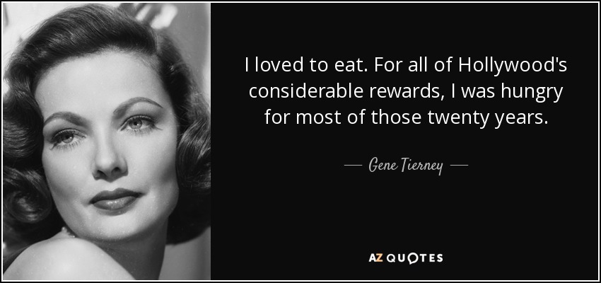 I loved to eat. For all of Hollywood's considerable rewards, I was hungry for most of those twenty years. - Gene Tierney