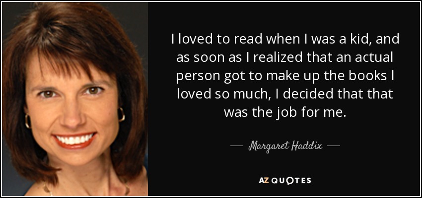 I loved to read when I was a kid, and as soon as I realized that an actual person got to make up the books I loved so much, I decided that that was the job for me. - Margaret Haddix