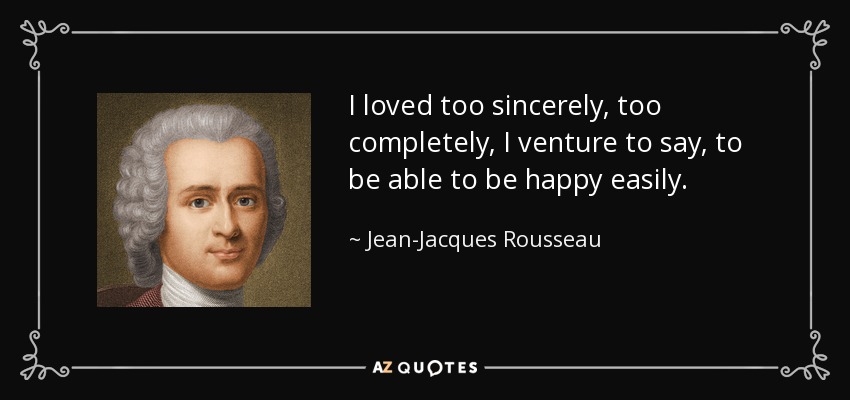 I loved too sincerely, too completely, I venture to say, to be able to be happy easily. - Jean-Jacques Rousseau