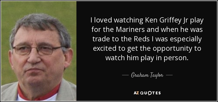 I loved watching Ken Griffey Jr play for the Mariners and when he was trade to the Reds I was especially excited to get the opportunity to watch him play in person. - Graham Taylor