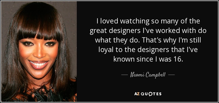 I loved watching so many of the great designers I've worked with do what they do. That's why I'm still loyal to the designers that I've known since I was 16. - Naomi Campbell
