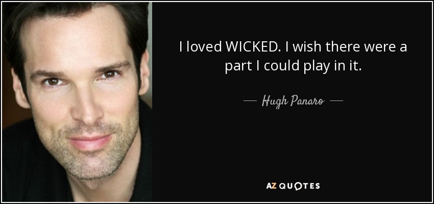 I loved WICKED. I wish there were a part I could play in it. - Hugh Panaro