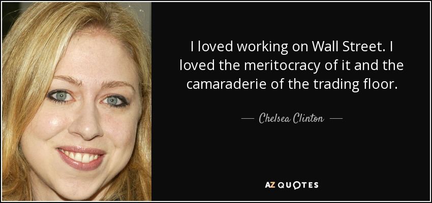 I loved working on Wall Street. I loved the meritocracy of it and the camaraderie of the trading floor. - Chelsea Clinton