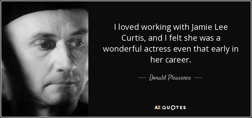 I loved working with Jamie Lee Curtis, and I felt she was a wonderful actress even that early in her career. - Donald Pleasence