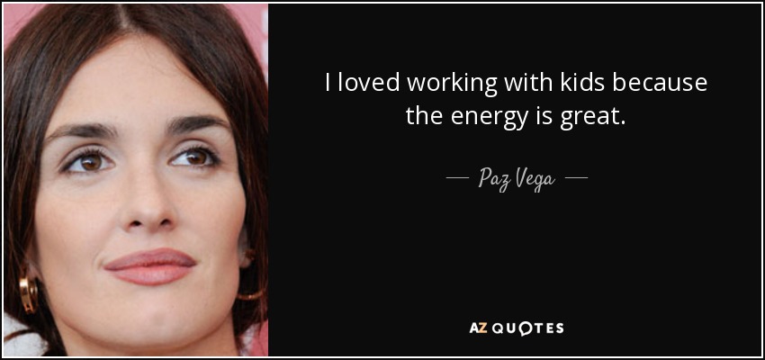 I loved working with kids because the energy is great. - Paz Vega