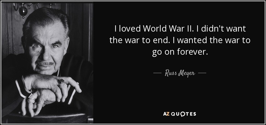 I loved World War II. I didn't want the war to end. I wanted the war to go on forever. - Russ Meyer