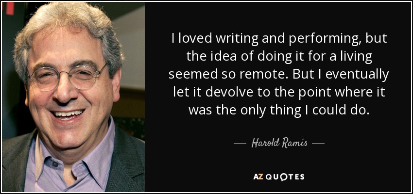 I loved writing and performing, but the idea of doing it for a living seemed so remote. But I eventually let it devolve to the point where it was the only thing I could do. - Harold Ramis