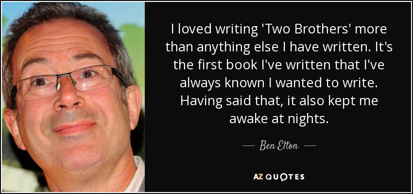 I loved writing 'Two Brothers' more than anything else I have written. It's the first book I've written that I've always known I wanted to write. Having said that, it also kept me awake at nights. - Ben Elton