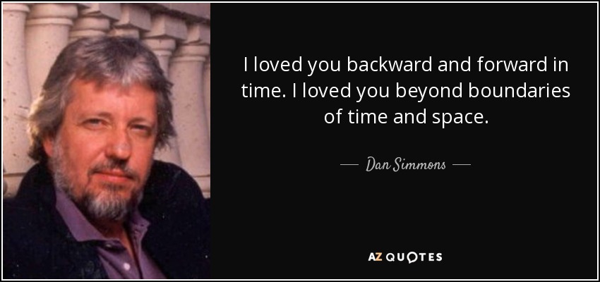 I loved you backward and forward in time. I loved you beyond boundaries of time and space. - Dan Simmons