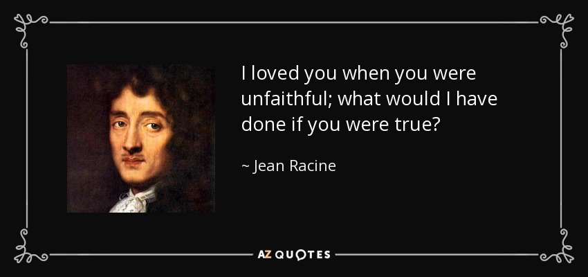 I loved you when you were unfaithful; what would I have done if you were true? - Jean Racine
