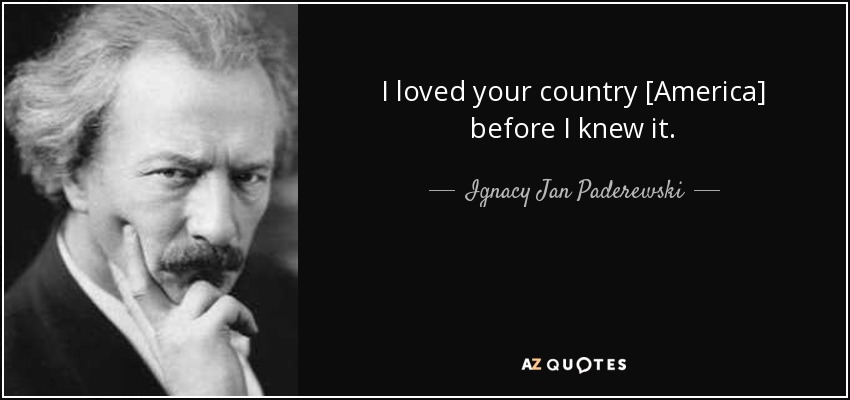 I loved your country [America] before I knew it. - Ignacy Jan Paderewski