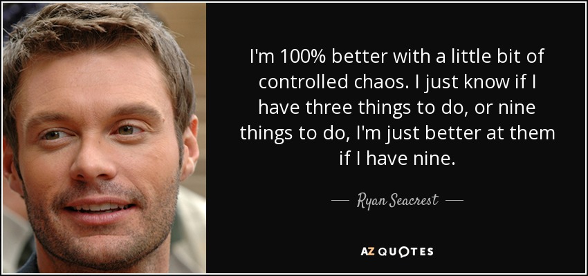 I'm 100% better with a little bit of controlled chaos. I just know if I have three things to do, or nine things to do, I'm just better at them if I have nine. - Ryan Seacrest