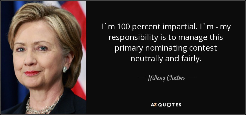 I`m 100 percent impartial. I`m - my responsibility is to manage this primary nominating contest neutrally and fairly. - Hillary Clinton