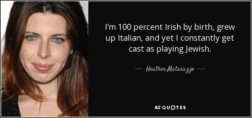 I'm 100 percent Irish by birth, grew up Italian, and yet I constantly get cast as playing Jewish. - Heather Matarazzo