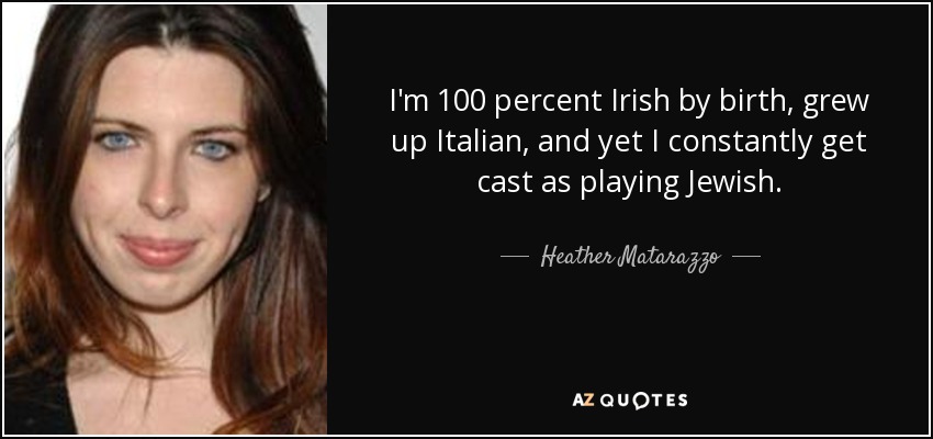 I'm 100 percent Irish by birth, grew up Italian, and yet I constantly get cast as playing Jewish. - Heather Matarazzo