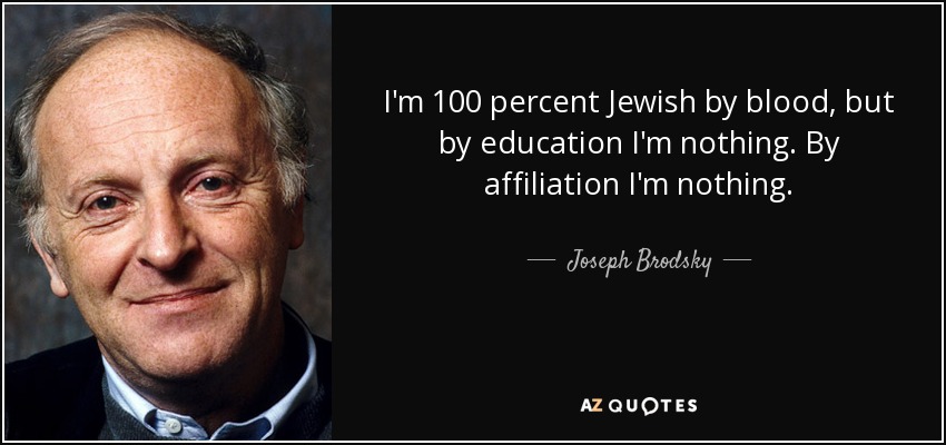 I'm 100 percent Jewish by blood, but by education I'm nothing. By affiliation I'm nothing. - Joseph Brodsky