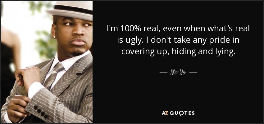 I'm 100% real, even when what's real is ugly. I don't take any pride in covering up, hiding and lying. - Ne-Yo